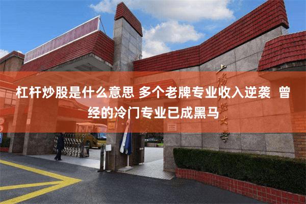 杠杆炒股是什么意思 多个老牌专业收入逆袭  曾经的冷门专业已成黑马