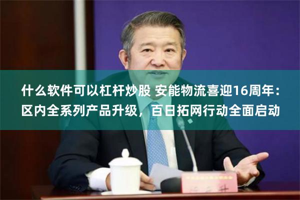 什么软件可以杠杆炒股 安能物流喜迎16周年：区内全系列产品升级，百日拓网行动全面启动
