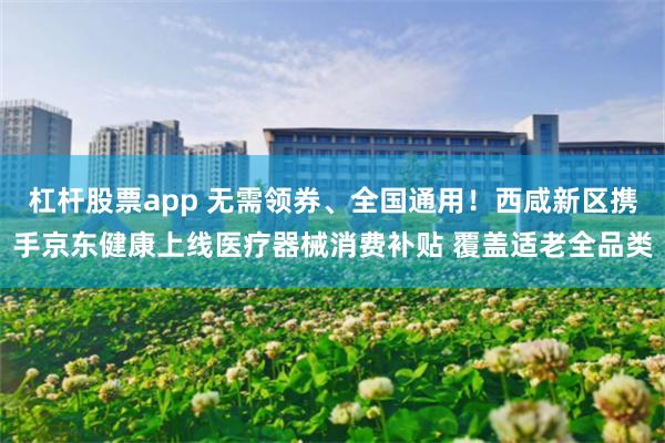 杠杆股票app 无需领券、全国通用！西咸新区携手京东健康上线医疗器械消费补贴 覆盖适老全品类