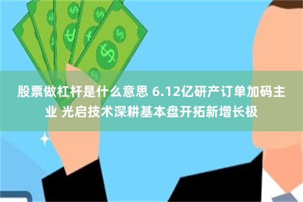 股票做杠杆是什么意思 6.12亿研产订单加码主业 光启技术深耕基本盘开拓新增长极