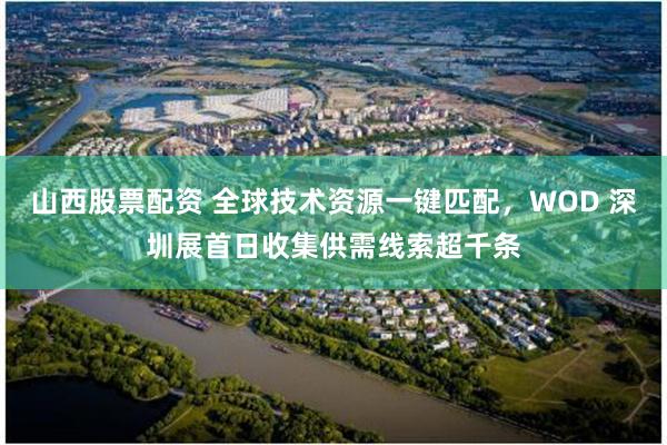 山西股票配资 全球技术资源一键匹配，WOD 深圳展首日收集供需线索超千条