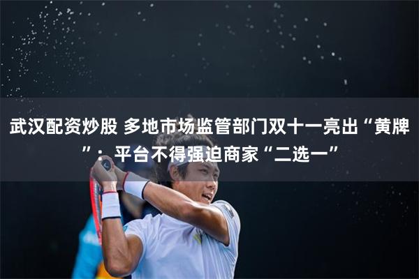 武汉配资炒股 多地市场监管部门双十一亮出“黄牌”：平台不得强迫商家“二选一”