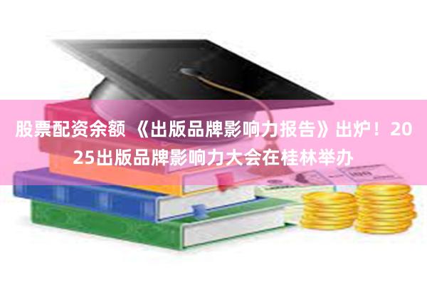 股票配资余额 《出版品牌影响力报告》出炉！2025出版品牌影响力大会在桂林举办