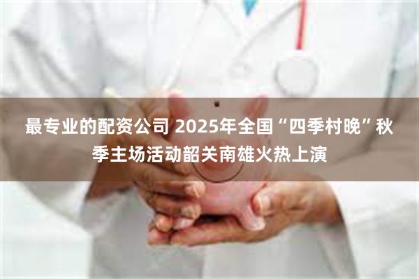 最专业的配资公司 2025年全国“四季村晚”秋季主场活动韶关南雄火热上演