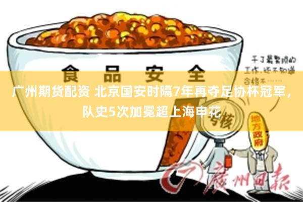 广州期货配资 北京国安时隔7年再夺足协杯冠军，队史5次加冕超上海申花