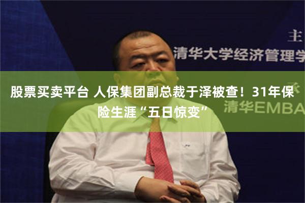 股票买卖平台 人保集团副总裁于泽被查！31年保险生涯“五日惊变”