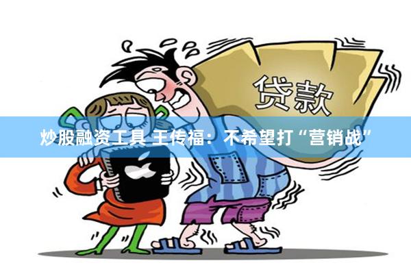 炒股融资工具 王传福：不希望打“营销战”