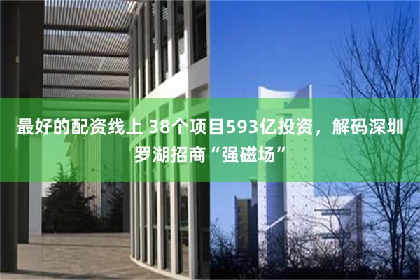 最好的配资线上 38个项目593亿投资，解码深圳罗湖招商“强磁场”