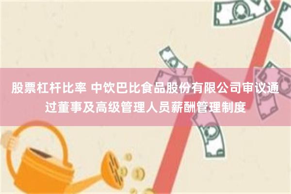 股票杠杆比率 中饮巴比食品股份有限公司审议通过董事及高级管理人员薪酬管理制度