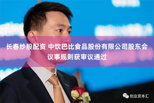 长春炒股配资 中饮巴比食品股份有限公司股东会议事规则获审议通过