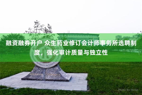 融资融券开户 众生药业修订会计师事务所选聘制度，强化审计质量与独立性