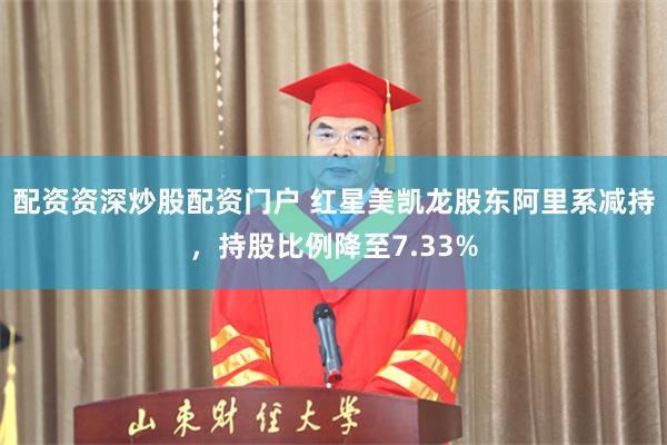 配资资深炒股配资门户 红星美凯龙股东阿里系减持，持股比例降至7.33%