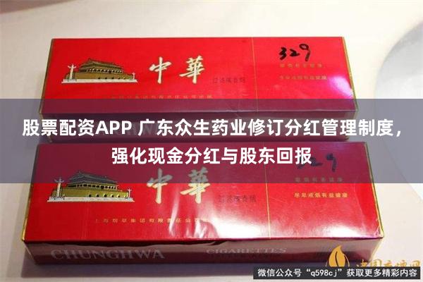 股票配资APP 广东众生药业修订分红管理制度，强化现金分红与股东回报