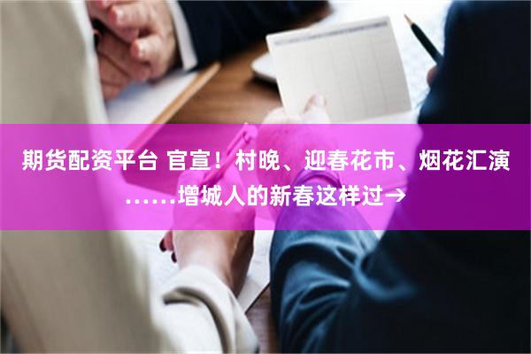 期货配资平台 官宣！村晚、迎春花市、烟花汇演……增城人的新春这样过→