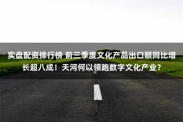 实盘配资排行榜 前三季度文化产品出口额同比增长超八成!天河何以领跑数字文化产业?