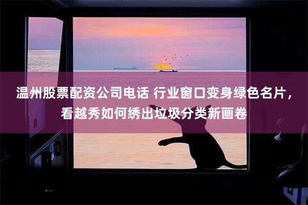 温州股票配资公司电话 行业窗口变身绿色名片，看越秀如何绣出垃圾分类新画卷