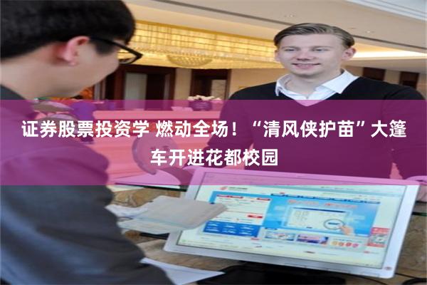 证券股票投资学 燃动全场！“清风侠护苗”大篷车开进花都校园
