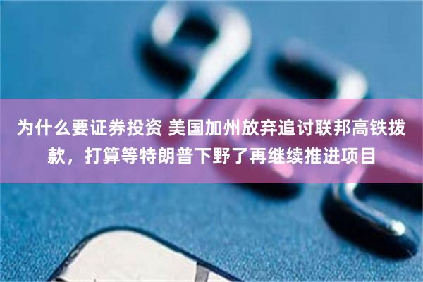 为什么要证券投资 美国加州放弃追讨联邦高铁拨款，打算等特朗普下野了再继续推进项目