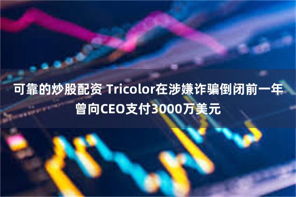 可靠的炒股配资 Tricolor在涉嫌诈骗倒闭前一年曾向CEO支付3000万美元