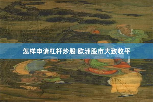 怎样申请杠杆炒股 欧洲股市大致收平
