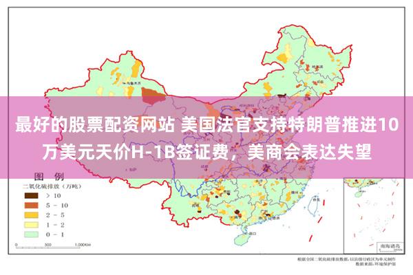 最好的股票配资网站 美国法官支持特朗普推进10万美元天价H-1B签证费，美商会表达失望