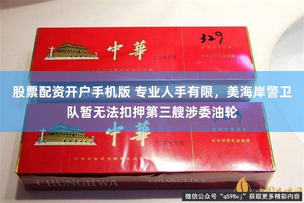 股票配资开户手机版 专业人手有限，美海岸警卫队暂无法扣押第三艘涉委油轮