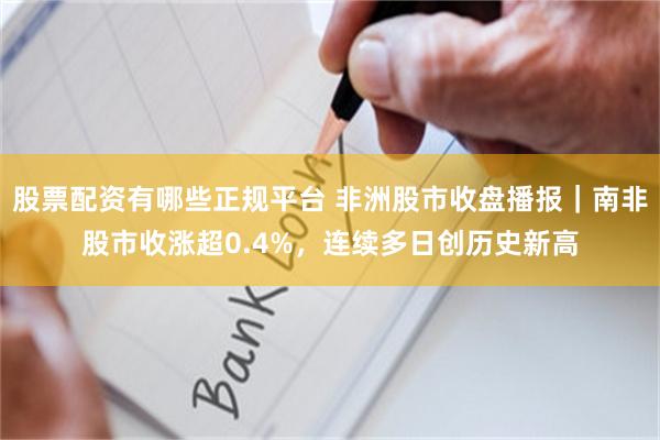 股票配资有哪些正规平台 非洲股市收盘播报|南非股市收涨超0.4%,连续多日创历史新高