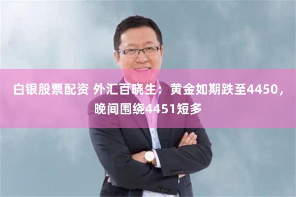 白银股票配资 外汇百晓生：黄金如期跌至4450，晚间围绕4451短多