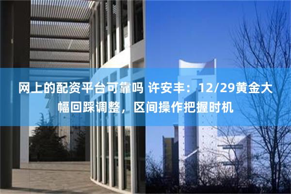 网上的配资平台可靠吗 许安丰：12/29黄金大幅回踩调整，区间操作把握时机