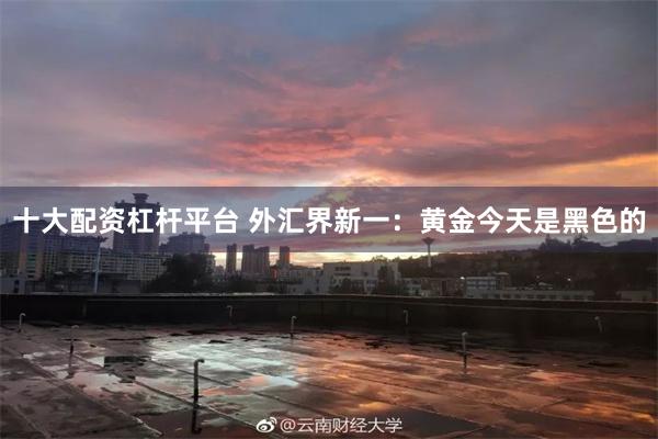 十大配资杠杆平台 外汇界新一:黄金今天是黑色的