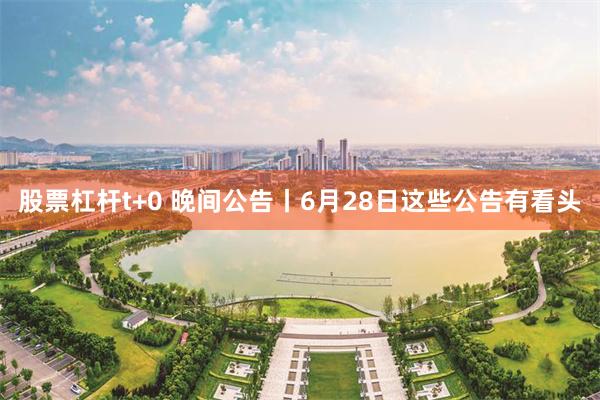 股票杠杆t+0 晚间公告丨6月28日这些公告有看头