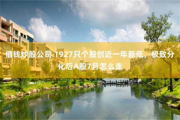 借钱炒股公司 1927只个股创近一年新低,极致分化后A股7月怎么走