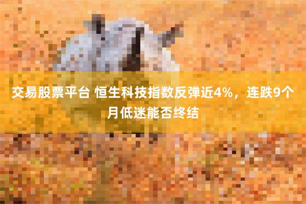 交易股票平台 恒生科技指数反弹近4%,连跌9个月低迷能否终结