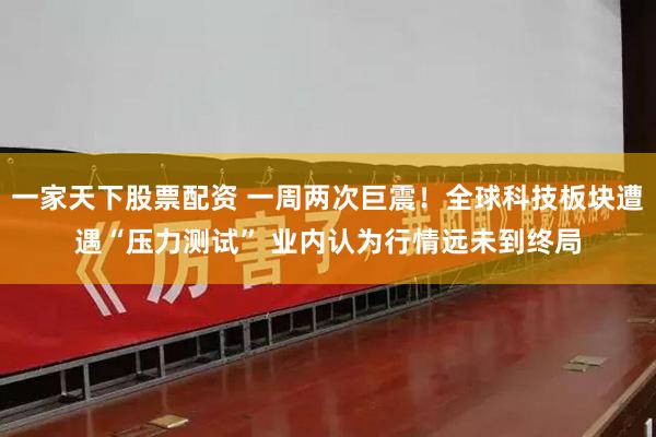 一家天下股票配资 一周两次巨震!全球科技板块遭遇“压力测试” 业内认为行情远未到终局