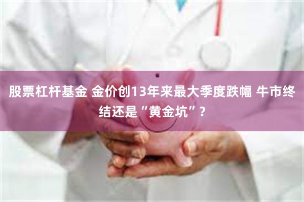 股票杠杆基金 金价创13年来最大季度跌幅 牛市终结还是“黄金坑”？