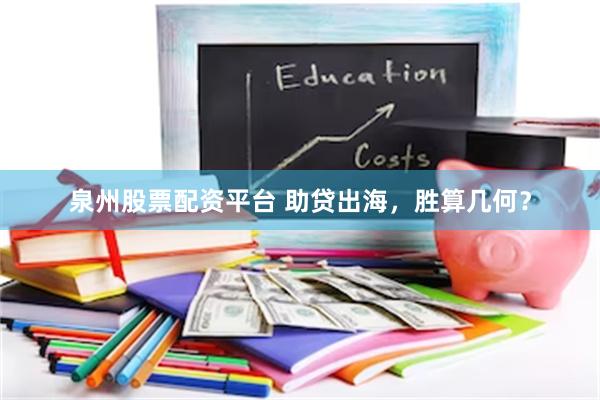 泉州股票配资平台 助贷出海，胜算几何？