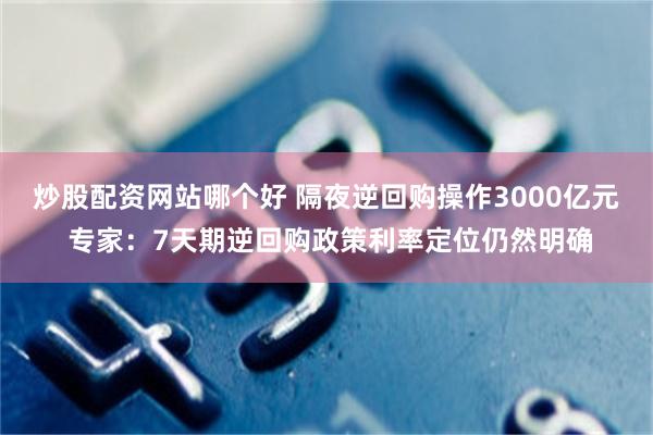 炒股配资网站哪个好 隔夜逆回购操作3000亿元 专家：7天期逆回购政策利率定位仍然明确