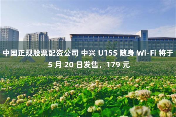 中国正规股票配资公司 中兴 U15S 随身 Wi-Fi 将于 5 月 20 日发售，179 元