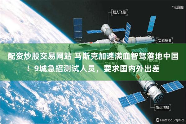 配资炒股交易网站 马斯克加速满血智驾落地中国！9城急招测试人员，要求国内外出差