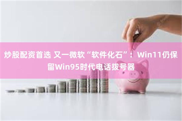 炒股配资首选 又一微软“软件化石”：Win11仍保留Win95时代电话拨号器