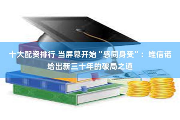 十大配资排行 当屏幕开始“感同身受”：维信诺给出新三十年的破局之道