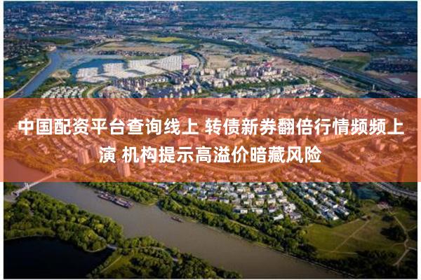 中国配资平台查询线上 转债新券翻倍行情频频上演 机构提示高溢价暗藏风险
