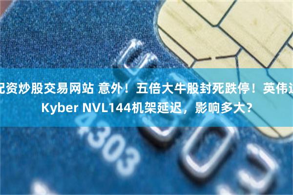 配资炒股交易网站 意外！五倍大牛股封死跌停！英伟达Kyber NVL144机架延迟，影响多大？
