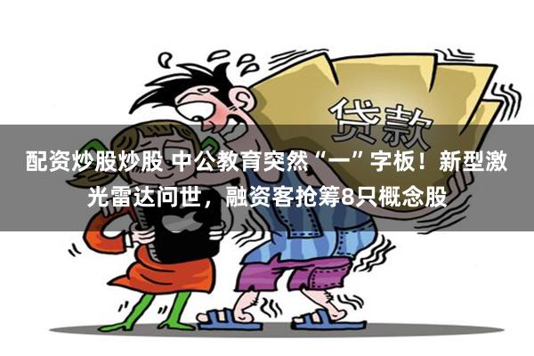 配资炒股炒股 中公教育突然“一”字板！新型激光雷达问世，融资客抢筹8只概念股