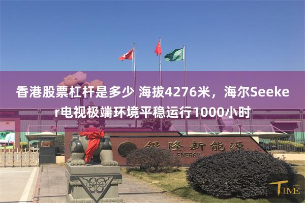 香港股票杠杆是多少 海拔4276米，海尔Seeker电视极端环境平稳运行1000小时