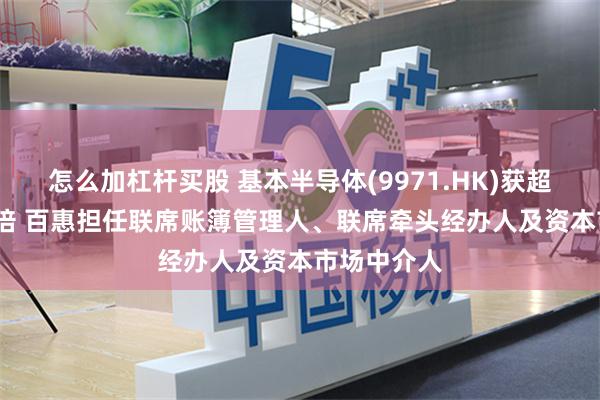 怎么加杠杆买股 基本半导体(9971.HK)获超购近4812倍 百惠担任联席账簿管理人、联席牵头经办人及资本市场中介人