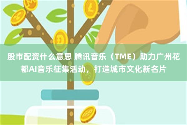 股市配资什么意思 腾讯音乐（TME）助力广州花都AI音乐征集活动，打造城市文化新名片