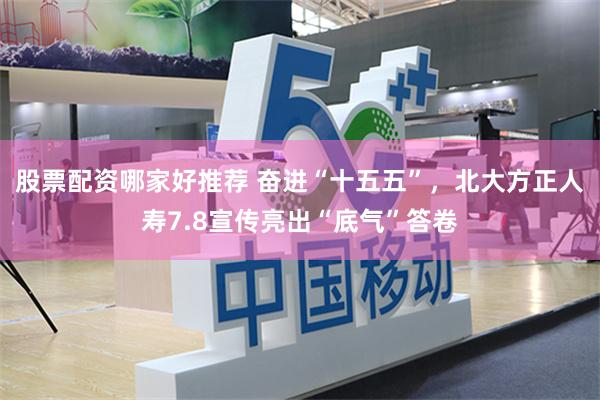 股票配资哪家好推荐 奋进“十五五”，北大方正人寿7.8宣传亮出“底气”答卷