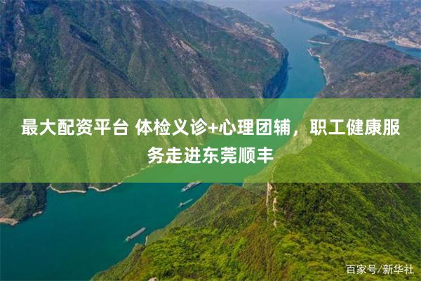 最大配资平台 体检义诊+心理团辅,职工健康服务走进东莞顺丰