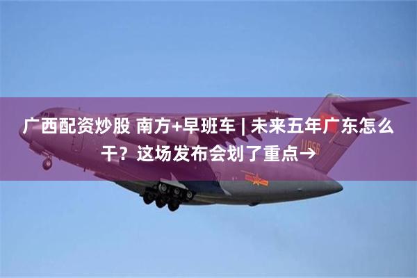 广西配资炒股 南方+早班车 | 未来五年广东怎么干？这场发布会划了重点→